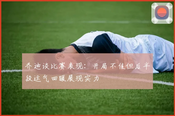 乔迪谈比赛表现：开局不佳但后半段运气回暖展现实力
