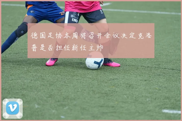 德国足协本周将召开会议决定克洛普是否担任新任主帅