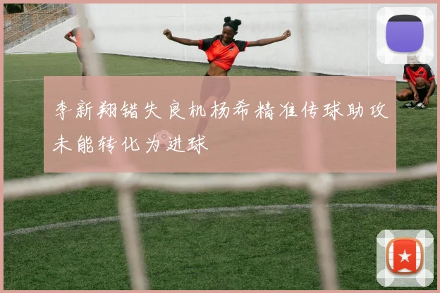 李新翔错失良机杨希精准传球助攻未能转化为进球