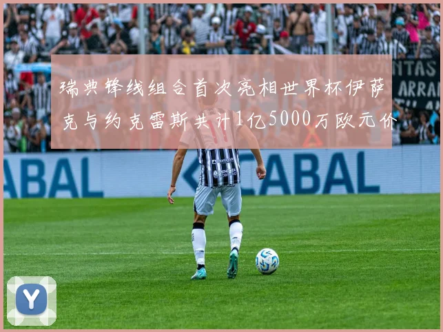 瑞典锋线组合首次亮相世界杯伊萨克与约克雷斯共计1亿5000万欧元价值