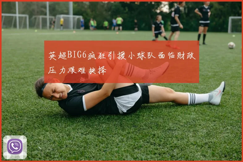 英超BIG6疯狂引援小球队面临财政压力艰难抉择