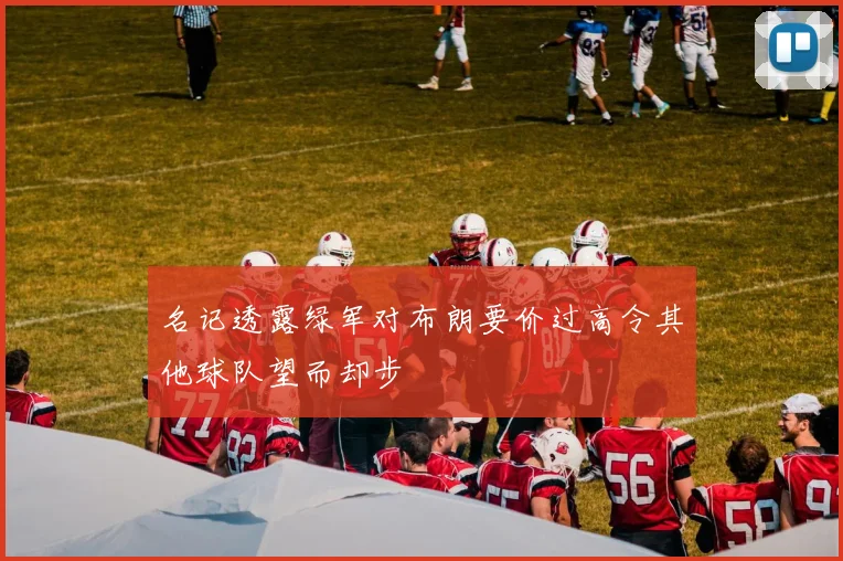 名记透露绿军对布朗要价过高令其他球队望而却步