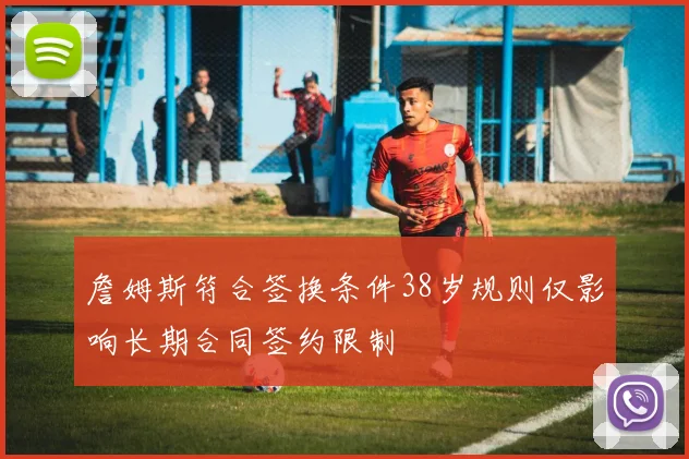 詹姆斯符合签换条件38岁规则仅影响长期合同签约限制