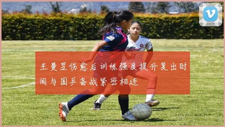 王曼昱伤愈后训练强度提升复出时间与国乒备战紧密相连