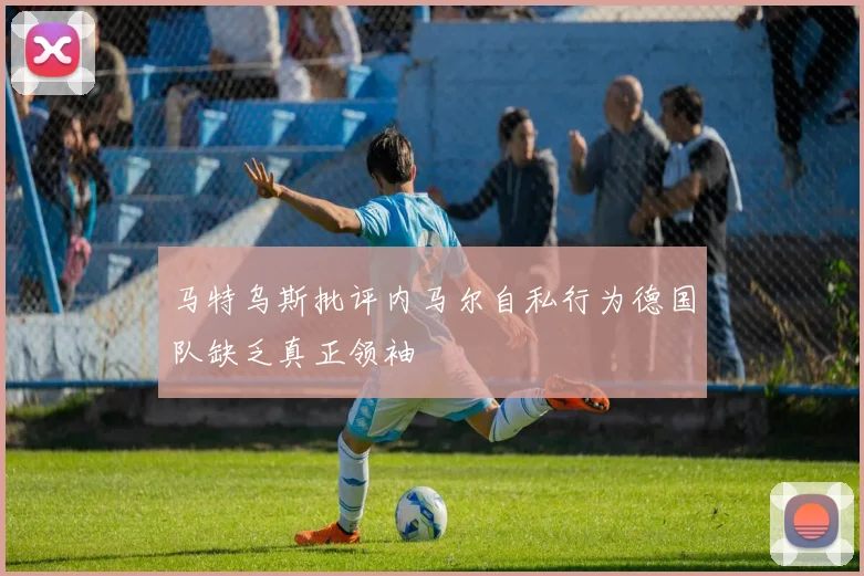 马特乌斯批评内马尔自私行为德国队缺乏真正领袖