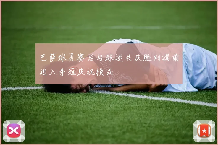 巴萨球员赛后与球迷共庆胜利提前进入夺冠庆祝模式