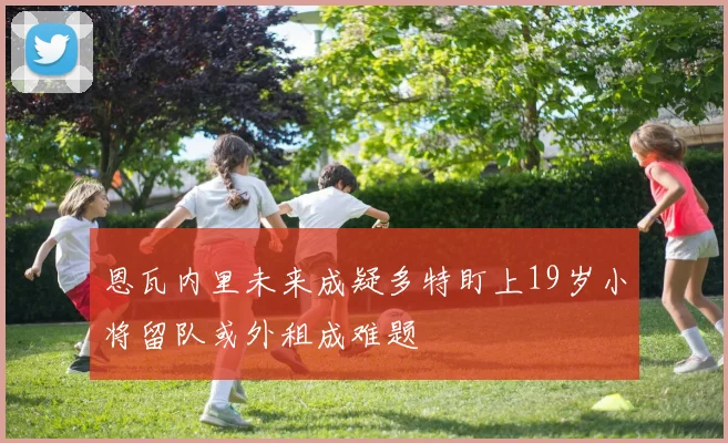 恩瓦内里未来成疑多特盯上19岁小将留队或外租成难题