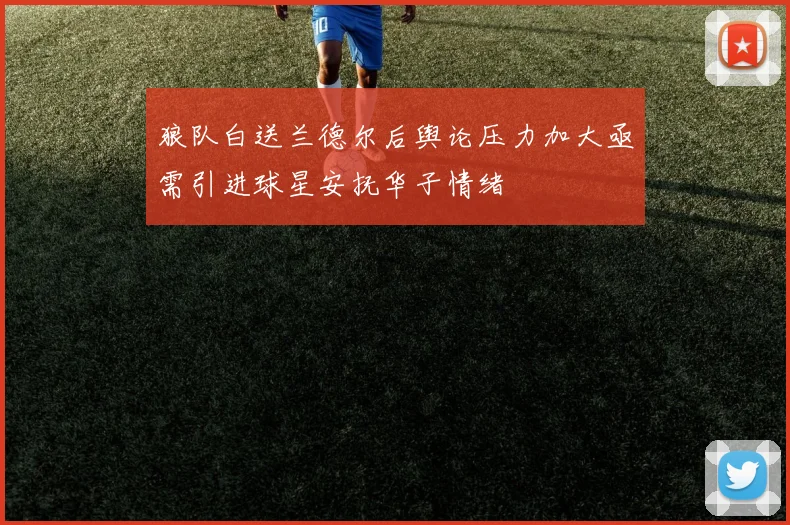 狼队白送兰德尔后舆论压力加大亟需引进球星安抚华子情绪