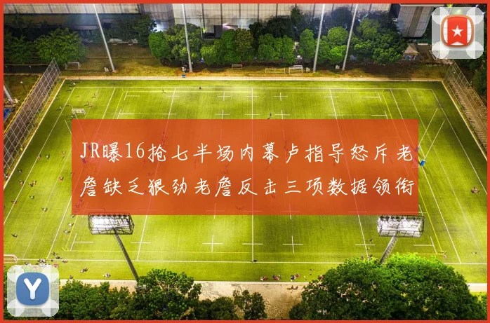JR曝16抢七半场内幕卢指导怒斥老詹缺乏狠劲老詹反击三项数据领衔全场