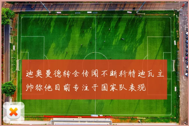 迪奥曼德转会传闻不断科特迪瓦主帅称他目前专注于国家队表现