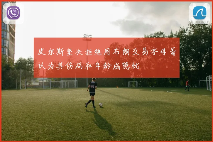 皮尔斯坚决拒绝用布朗交易字母哥认为其伤病和年龄成隐忧