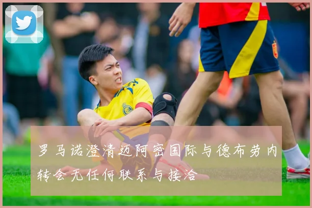 罗马诺澄清迈阿密国际与德布劳内转会无任何联系与接洽