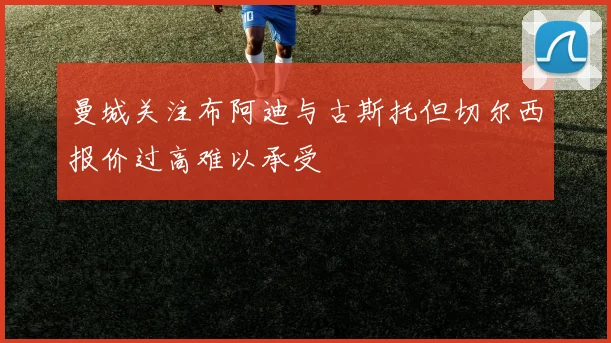 曼城关注布阿迪与古斯托但切尔西报价过高难以承受