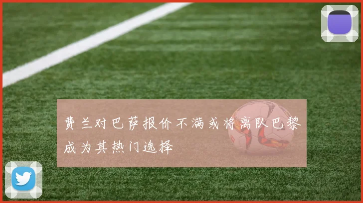费兰对巴萨报价不满或将离队巴黎成为其热门选择