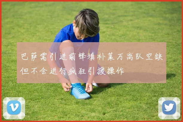 巴萨需引进前锋填补莱万离队空缺但不会进行疯狂引援操作