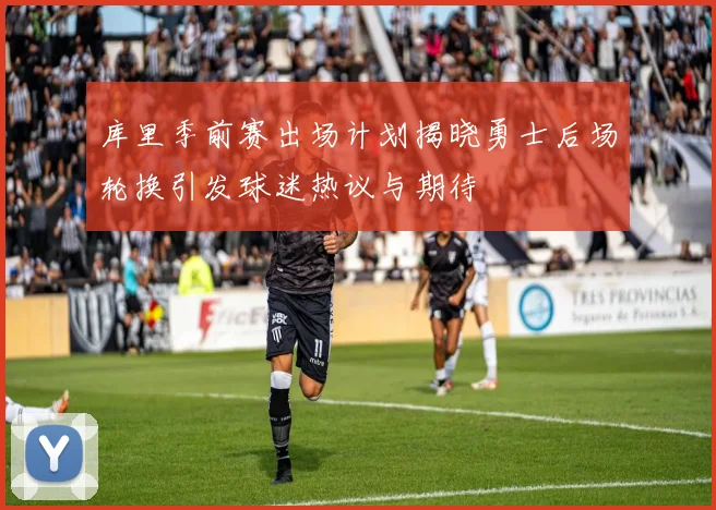 库里季前赛出场计划揭晓勇士后场轮换引发球迷热议与期待