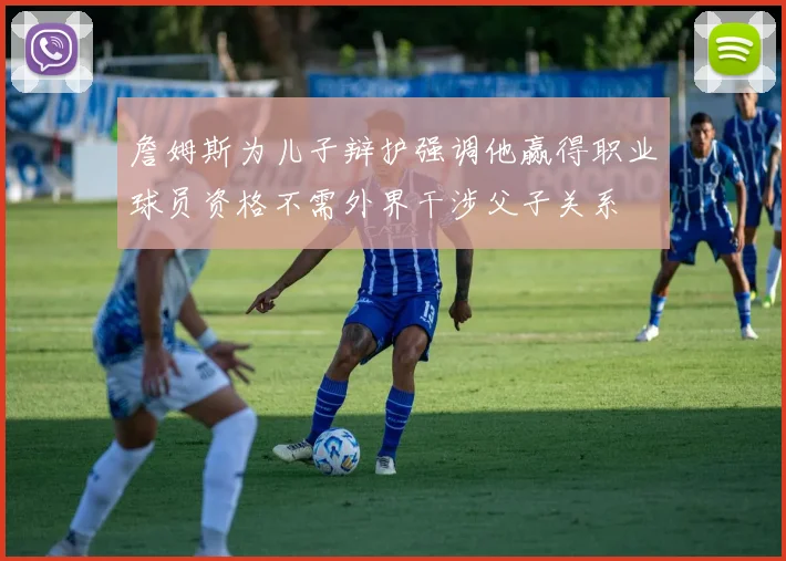 詹姆斯为儿子辩护强调他赢得职业球员资格不需外界干涉父子关系