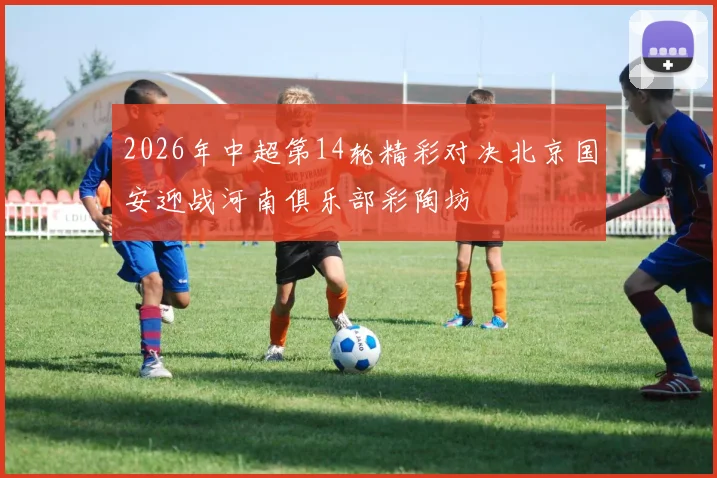 2026年中超第14轮精彩对决北京国安迎战河南俱乐部彩陶坊