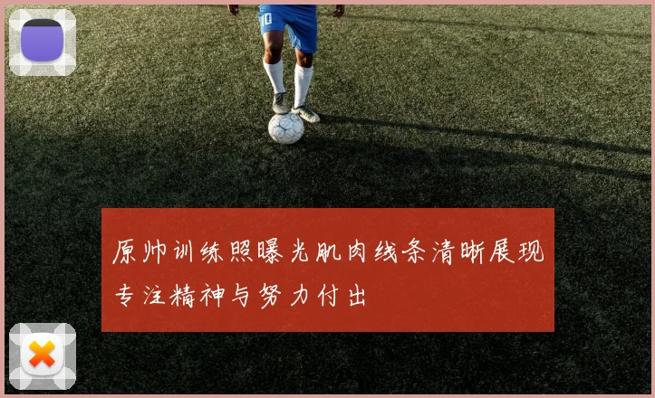 原帅训练照曝光肌肉线条清晰展现专注精神与努力付出