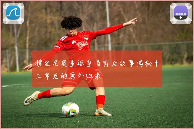 穆里尼奥重返皇马背后故事揭秘十三年后的意外归来