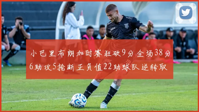 小巴里布朗加时赛狂砍9分全场38分6助攻5抢断正负值22助球队逆转取胜