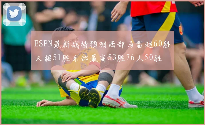ESPN最新战绩预测西部马雷超60胜火掘51胜东部最高53胜76人50胜