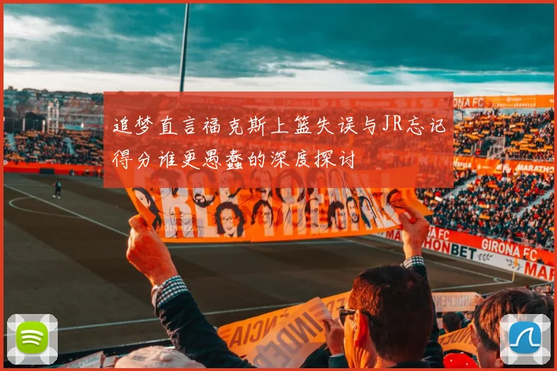 追梦直言福克斯上篮失误与JR忘记得分谁更愚蠢的深度探讨