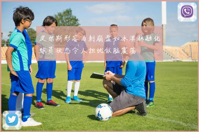 皮尔斯形容马刺崩盘如冰淇淋融化球员状态令人担忧似脑震荡