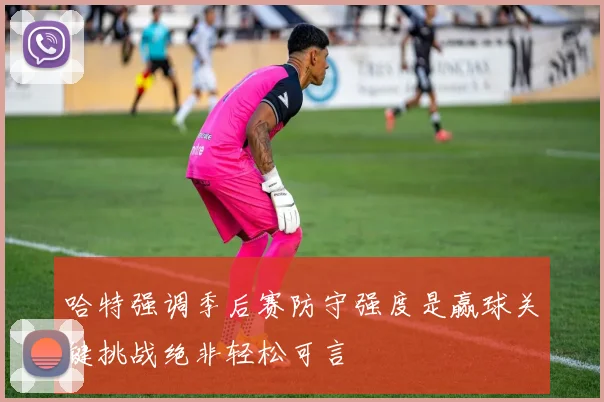 哈特强调季后赛防守强度是赢球关键挑战绝非轻松可言