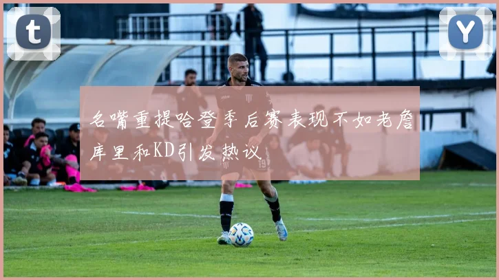 名嘴重提哈登季后赛表现不如老詹库里和KD引发热议