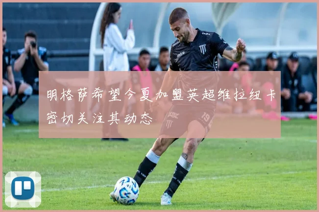 明格萨希望今夏加盟英超维拉纽卡密切关注其动态