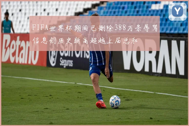 FIFA世界杯期间已删除388万条辱骂信息创历史新高超越上届总和