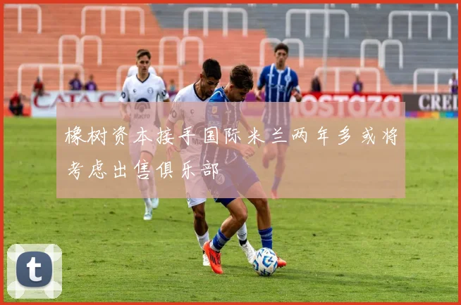 橡树资本接手国际米兰两年多或将考虑出售俱乐部
